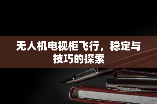 无人机电视柜飞行，稳定与技巧的探索
