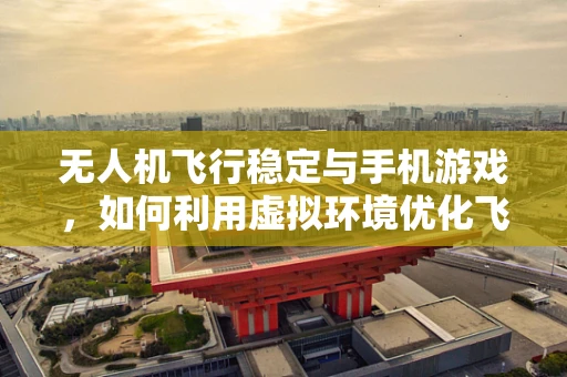 无人机飞行稳定与手机游戏，如何利用虚拟环境优化飞行算法？