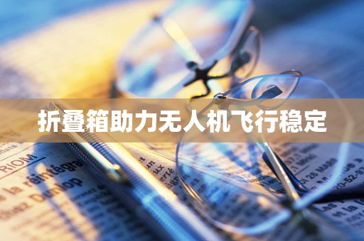 折叠箱助力无人机飞行稳定