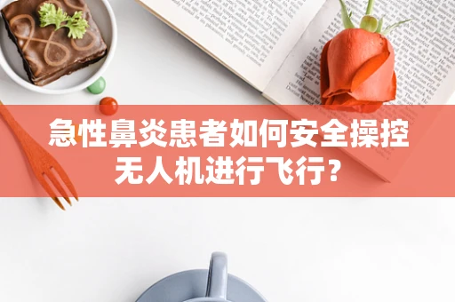 急性鼻炎患者如何安全操控无人机进行飞行？