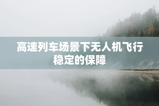 高速列车场景下无人机飞行稳定的保障