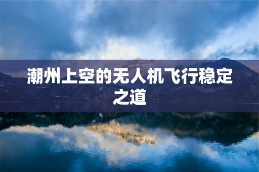 潮州上空的无人机飞行稳定之道