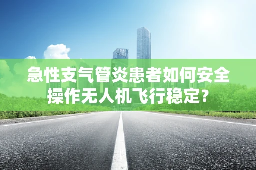 急性支气管炎患者如何安全操作无人机飞行稳定？