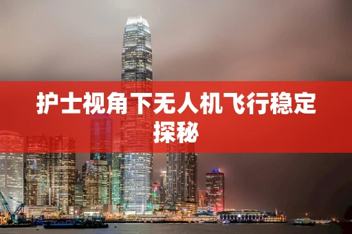护士视角下无人机飞行稳定探秘