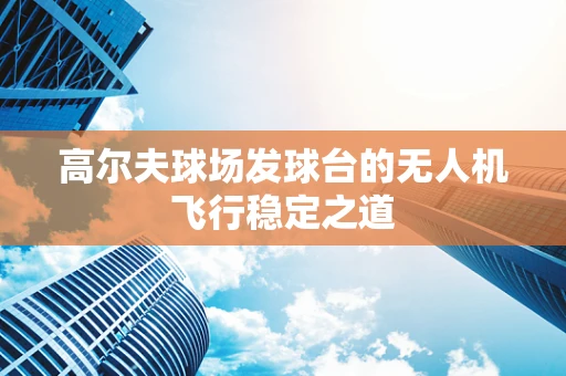 高尔夫球场发球台的无人机飞行稳定之道