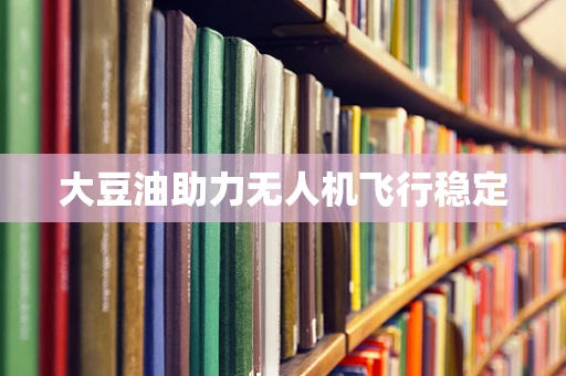 大豆油助力无人机飞行稳定