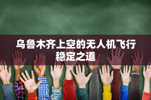 乌鲁木齐上空的无人机飞行稳定之道
