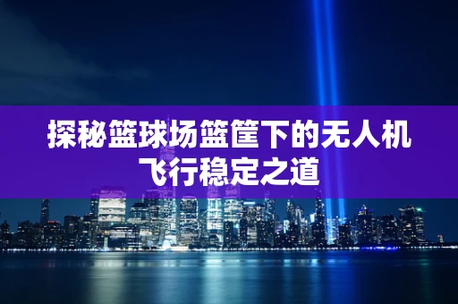 探秘篮球场篮筐下的无人机飞行稳定之道