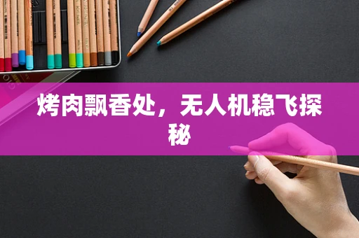 烤肉飘香处，无人机稳飞探秘