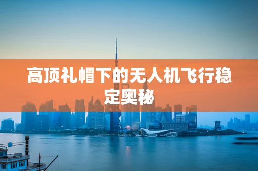 高顶礼帽下的无人机飞行稳定奥秘