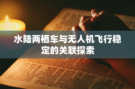 水陆两栖车与无人机飞行稳定的关联探索