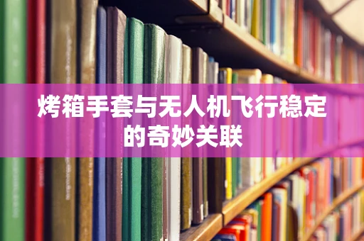 烤箱手套与无人机飞行稳定的奇妙关联