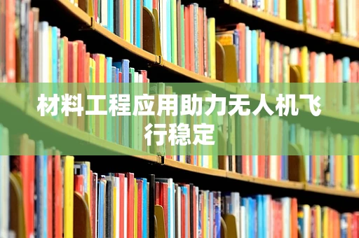 材料工程应用助力无人机飞行稳定