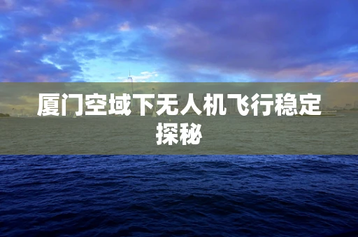 厦门空域下无人机飞行稳定探秘