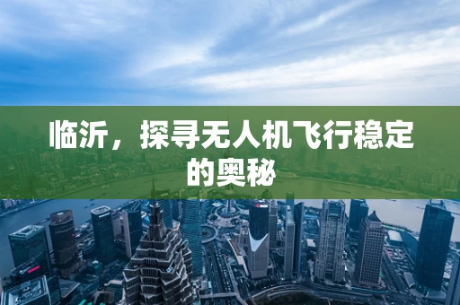 临沂，探寻无人机飞行稳定的奥秘