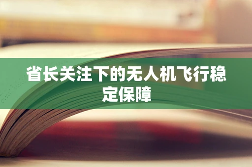 省长关注下的无人机飞行稳定保障