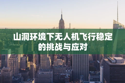 山洞环境下无人机飞行稳定的挑战与应对