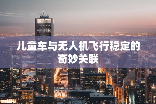 儿童车与无人机飞行稳定的奇妙关联