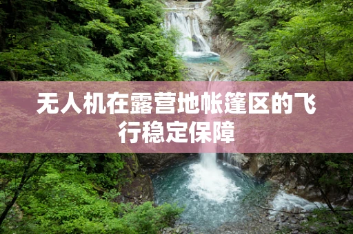 无人机在露营地帐篷区的飞行稳定保障
