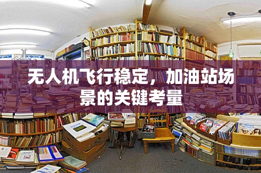 无人机飞行稳定，加油站场景的关键考量