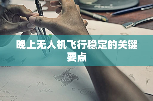 晚上无人机飞行稳定的关键要点