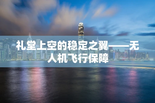 礼堂上空的稳定之翼——无人机飞行保障