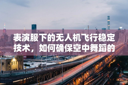 表演服下的无人机飞行稳定技术，如何确保空中舞蹈的精准与安全？