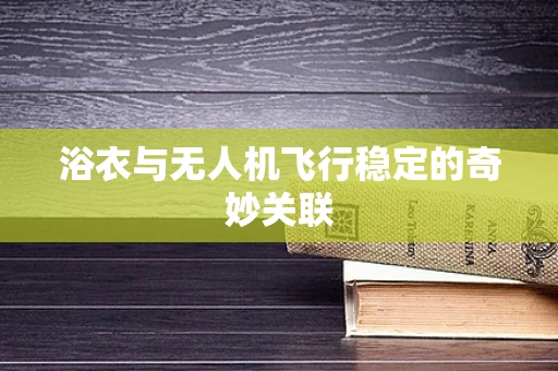 浴衣与无人机飞行稳定的奇妙关联