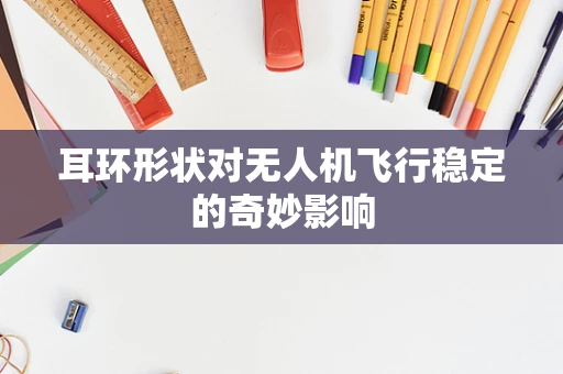 耳环形状对无人机飞行稳定的奇妙影响