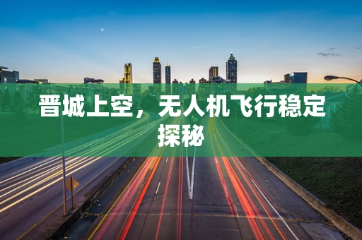 晋城上空，无人机飞行稳定探秘