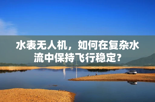 水表无人机，如何在复杂水流中保持飞行稳定？