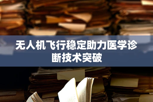 无人机飞行稳定助力医学诊断技术突破