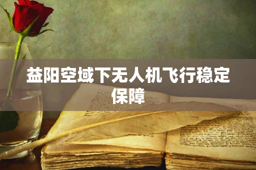 益阳空域下无人机飞行稳定保障