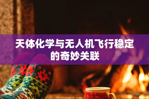 天体化学与无人机飞行稳定的奇妙关联