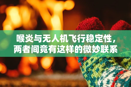 喉炎与无人机飞行稳定性，两者间竟有这样的微妙联系？