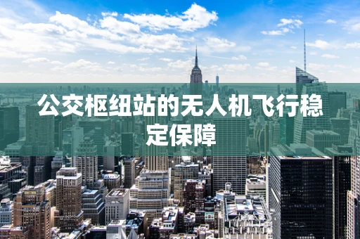 公交枢纽站的无人机飞行稳定保障