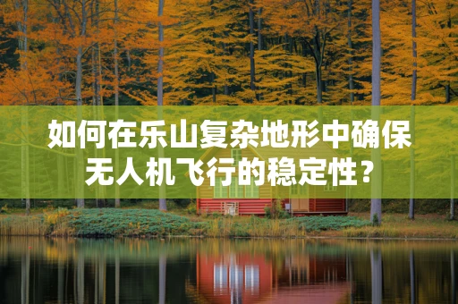 如何在乐山复杂地形中确保无人机飞行的稳定性？