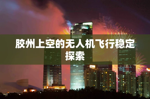 胶州上空的无人机飞行稳定探索