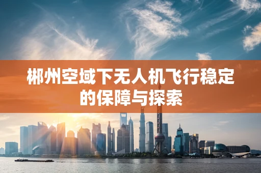 郴州空域下无人机飞行稳定的保障与探索