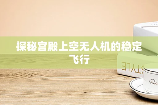探秘宫殿上空无人机的稳定飞行