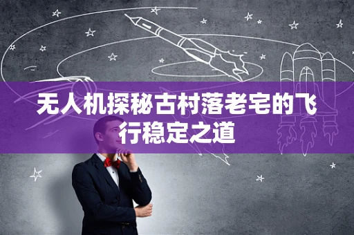 无人机探秘古村落老宅的飞行稳定之道