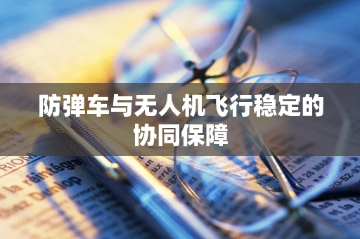 防弹车与无人机飞行稳定的协同保障