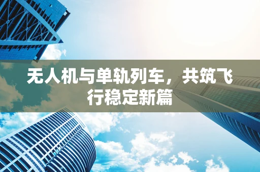 无人机与单轨列车，共筑飞行稳定新篇