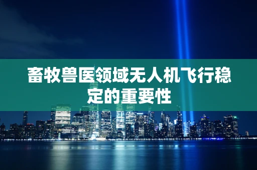畜牧兽医领域无人机飞行稳定的重要性