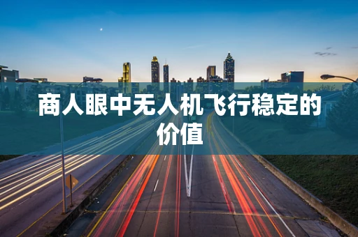 商人眼中无人机飞行稳定的价值