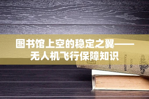 图书馆上空的稳定之翼——无人机飞行保障知识