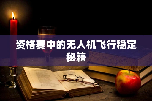 资格赛中的无人机飞行稳定秘籍