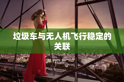 垃圾车与无人机飞行稳定的关联