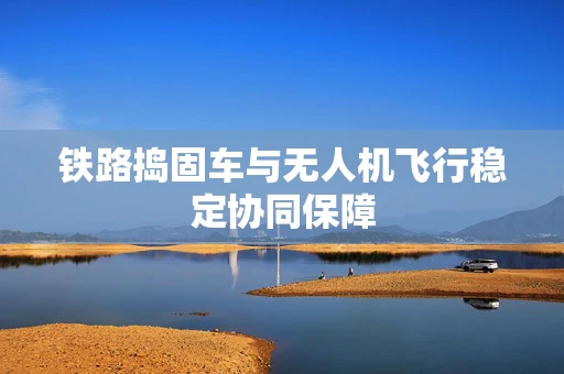 铁路捣固车与无人机飞行稳定协同保障