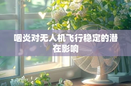 咽炎对无人机飞行稳定的潜在影响
